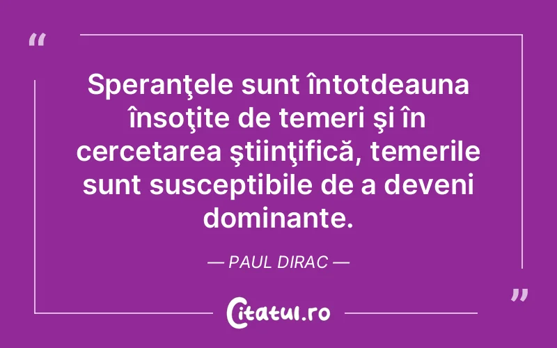 Speranţele sunt întotdeauna însoţite de temeri şi în cercetarea ştiinţifică, temerile sunt susceptibile de a deveni dominante. Paul Dirac