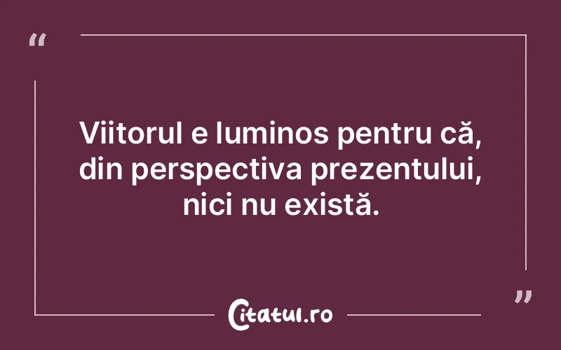 Viitorul e luminos pentru că, din perspectiva prezentului, nici nu există.