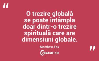  O trezire globală se poate întâmpla doar dintr-o trezire spirituală care are dimensiuni globale. Matthew Fox...