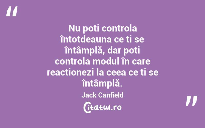 Nu poți controla întotdeauna ce ți se întâmplă, dar poți controla modul în care reacționezi la ceea ce ți se întâmplă. Jack Canfield
