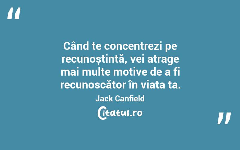 Când te concentrezi pe recunoștință, vei atrage mai multe motive de a fi recunoscător în viața ta. Jack Canfield
