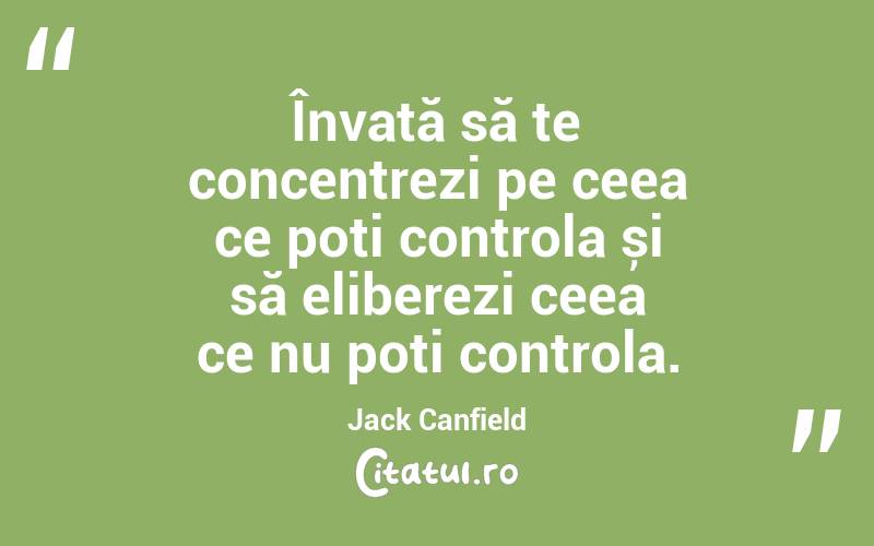 Învață să te concentrezi pe ceea ce poți controla și să eliberezi ceea ce nu poți controla. Jack Canfield
