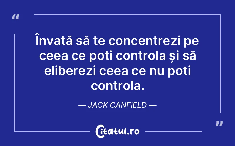 Învață să te concentrezi pe ceea ce poți controla și să eliberezi ceea ce nu poți controla. Jack Canfield