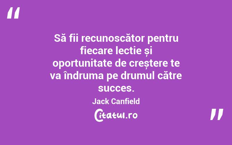 Să fii recunoscător pentru fiecare lecție și oportunitate de creștere te va îndruma pe drumul către succes. Jack Canfield
