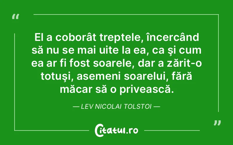 El a coborât treptele, încercând să nu se mai uite la ea, ca şi cum ea ar fi fost soarele, dar a zărit-o totuşi, asemeni soarelui, fără măcar să o privească. Lev Nicolai Tolstoi