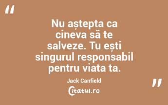 Nu aștepta ca cineva să te salveze. Tu ești singurul responsabil pentru viața ta. Jack Canfield...