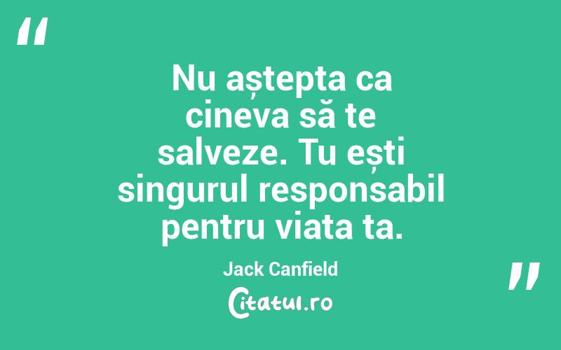 Nu aștepta ca cineva să te salveze. Tu ești singurul responsabil pentru viața ta. Jack Canfield
