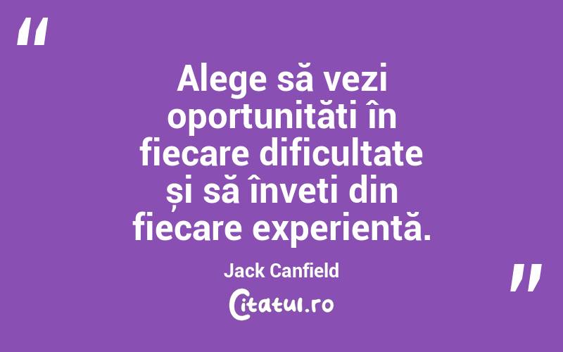 Alege să vezi oportunități în fiecare dificultate și să înveți din fiecare experiență. Jack Canfield

