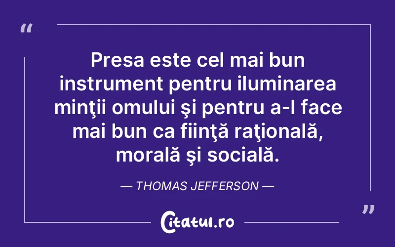Presa este cel mai bun instrument pentru iluminarea minţii omului şi pentru a-l face mai bun ca fiinţă raţională, morală şi socială. Thomas Jefferson