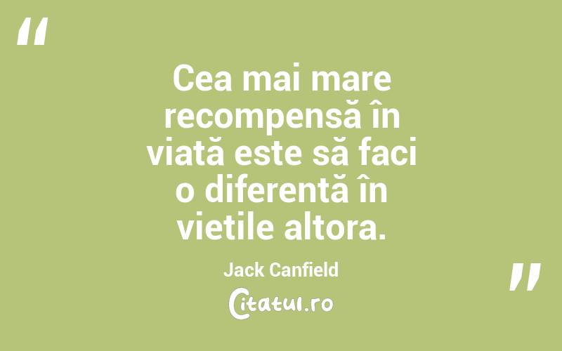 Cea mai mare recompensă în viață este să faci o diferență în viețile altora. Jack Canfield
