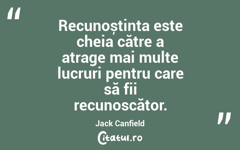 Recunoștința este cheia către a atrage mai multe lucruri pentru care să fii recunoscător. Jack Canfield
