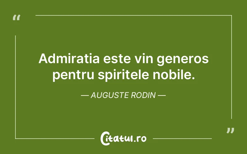 Admiratia este vin generos pentru spiritele nobile. Auguste Rodin