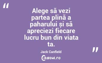 Alege să vezi partea plină a paharului și să apreciezi fiecare lucru bun din viața ta. Jack Canfield...