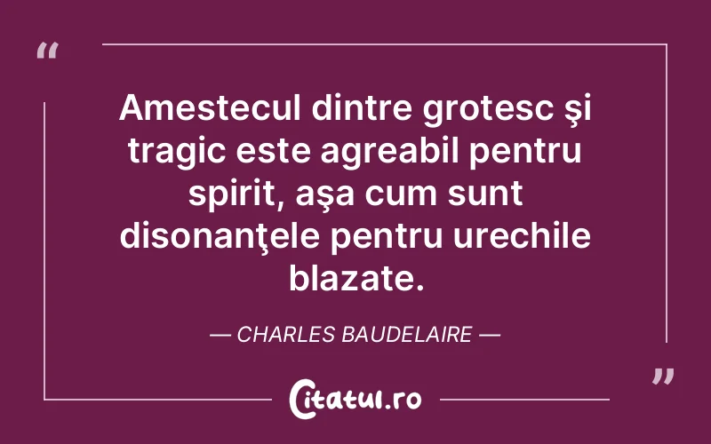 Amestecul dintre grotesc şi tragic este agreabil pentru spirit, aşa cum sunt disonanţele pentru urechile blazate. Charles Baudelaire