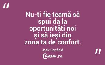 Nu-ți fie teamă să spui da la oportunități noi și să ieși din zona ta de confort. Jack Canfield...