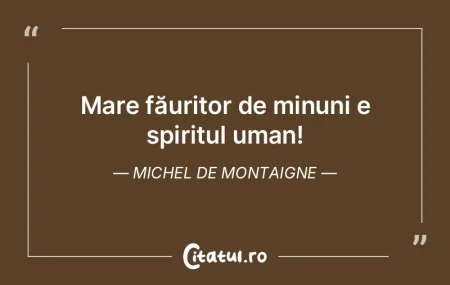 Mare făuritor de minuni e spiritul uman... Mare făuritor de minuni e spiritul uman...
