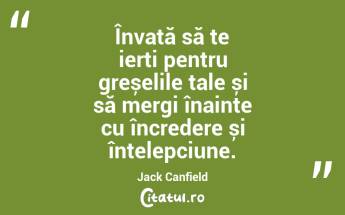 Învață să te ierți pentru greșelile tale și să mergi înainte cu încredere și înțelepciune. Jack Canfield...