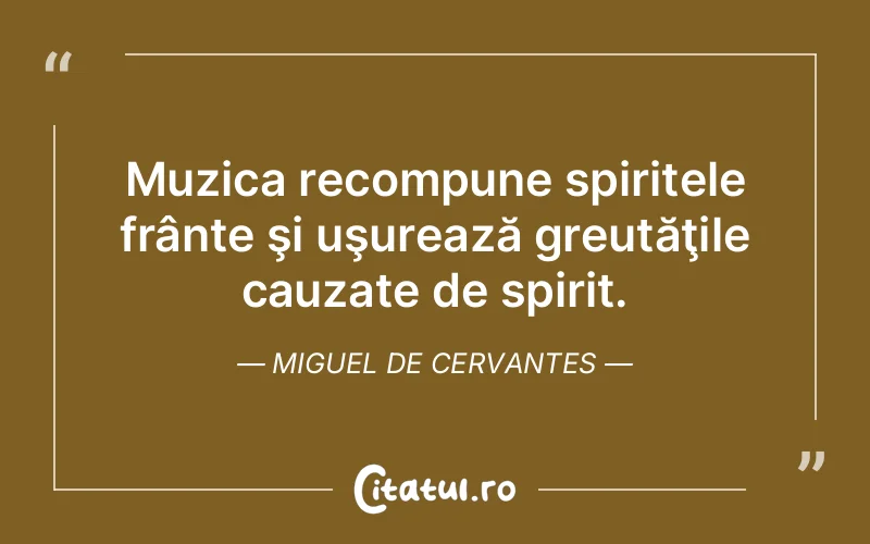 Muzica recompune spiritele frânte şi uşurează greutăţile cauzate de spirit. Miguel de Cervantes