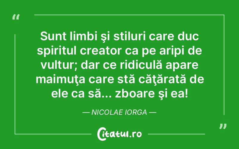 Sunt limbi şi stiluri care duc spiritul creator ca pe aripi de vultur; dar ce ridiculă apare maimuţa care stă căţărată de ele ca să... zboare şi ea! Nicolae Iorga