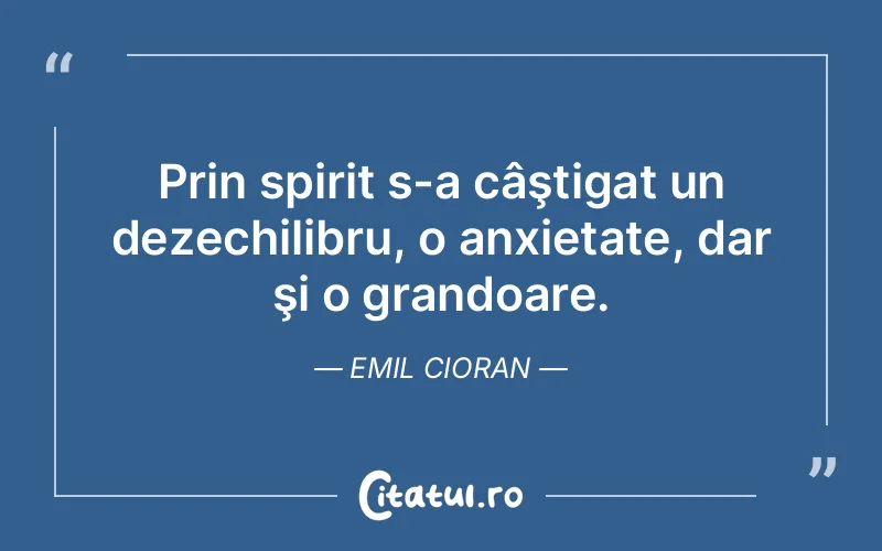 Prin spirit s-a câştigat un dezechilibru, o anxietate, dar şi o grandoare. Emil Cioran