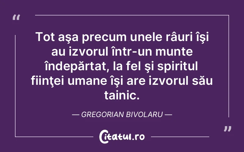 Tot aşa precum unele râuri îşi au izvorul într-un munte îndepărtat, la fel şi spiritul fiinţei umane îşi are izvorul său tainic. Gregorian Bivolaru