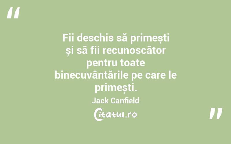 Fii deschis să primești și să fii recunoscător pentru toate binecuvântările pe care le primești. Jack Canfield
