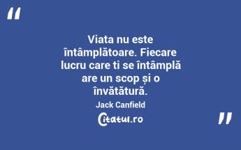 Viața nu este întâmplătoare. Fiecare lucru care ți se întâmplă are un scop și o învățătură. Jack Canfield...