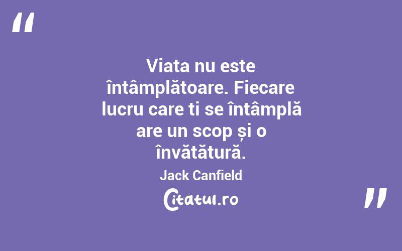 Viața nu este întâmplătoare. Fiecare lucru care ți se întâmplă are un scop și o învățătură. Jack Canfield

