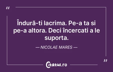 Îndură-ți lacrima. Pe-a ta și pe-a a... Îndură-ți lacrima. Pe-a ta și pe-a a...