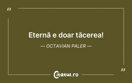 Eternă e doar tăcerea! Octavian Paler Eternă e doar tăcerea! Octavian Paler