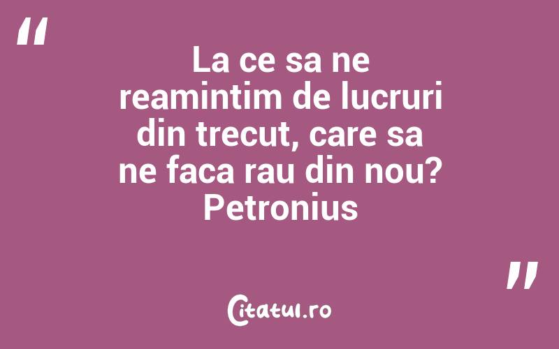 La ce sa ne reamintim de lucruri din trecut, care sa ne faca rau din nou? Petronius
