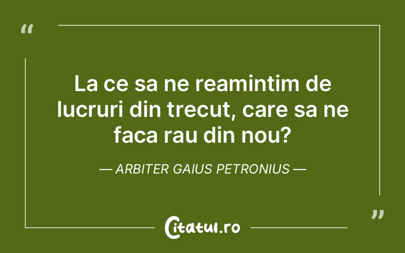 La ce sa ne reamintim de lucruri din trecut, care sa ne faca rau din nou? Arbiter Gaius Petronius