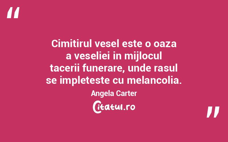 Cimitirul vesel este o oaza a veseliei in mijlocul tacerii funerare, unde rasul se impleteste cu melancolia. Angela Carter