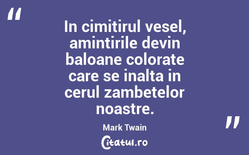 In cimitirul vesel, amintirile devin baloane colorate care se inalta in cerul zambetelor noastre. Mark Twain