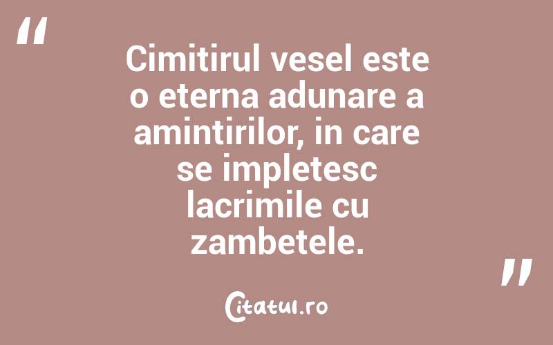 Cimitirul vesel este o eterna adunare a amintirilor, in care se impletesc lacrimile cu zambetele.
