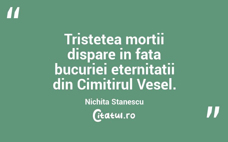 Tristetea mortii dispare in fata bucuriei eternitatii din Cimitirul Vesel. Nichita Stanescu
