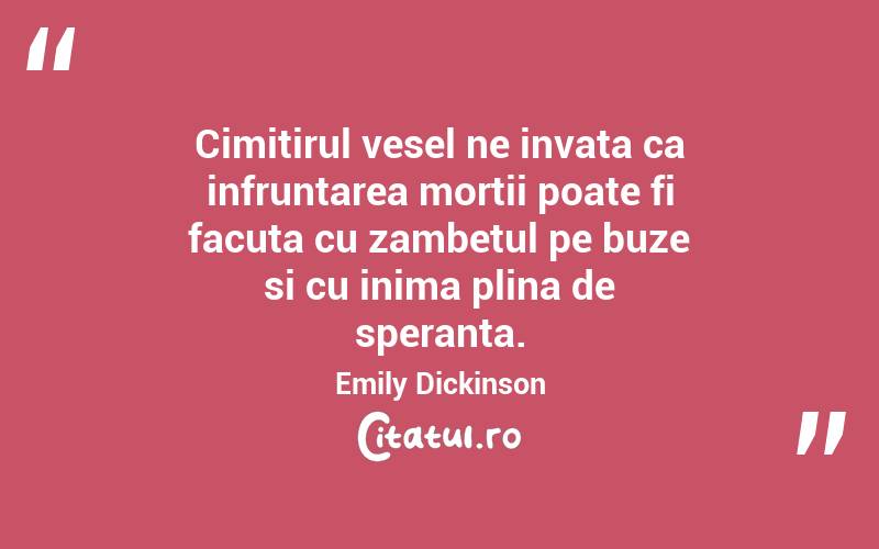 Cimitirul vesel ne invata ca infruntarea mortii poate fi facuta cu zambetul pe buze si cu inima plina de speranta. Emily Dickinson