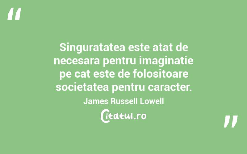 Singuratatea este atat de necesara pentru imaginatie pe cat este de folositoare societatea pentru caracter. James Russell Lowell