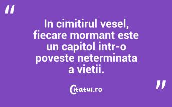In cimitirul vesel, fiecare mormant este un capitol intr-o poveste neterminata a vietii.  ...