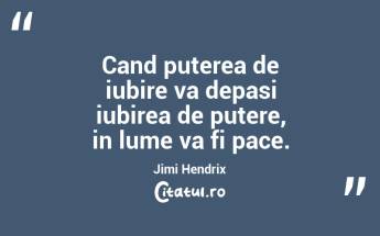 Cand puterea de iubire va depasi iubirea de putere, in lume va fi pace. Jimi Hendrix...