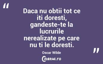 Daca nu obtii tot ce iti doresti, gandeste-te la lucrurile nerealizate pe care nu ti le doresti. Oscar Wilde...