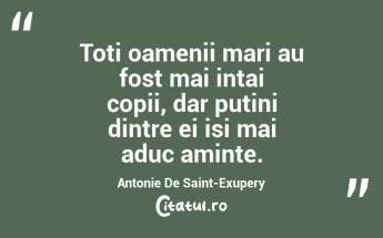 Toti oamenii mari au fost mai intai copii, dar putini dintre ei isi mai aduc aminte. Antonie De Saint-Exupery...