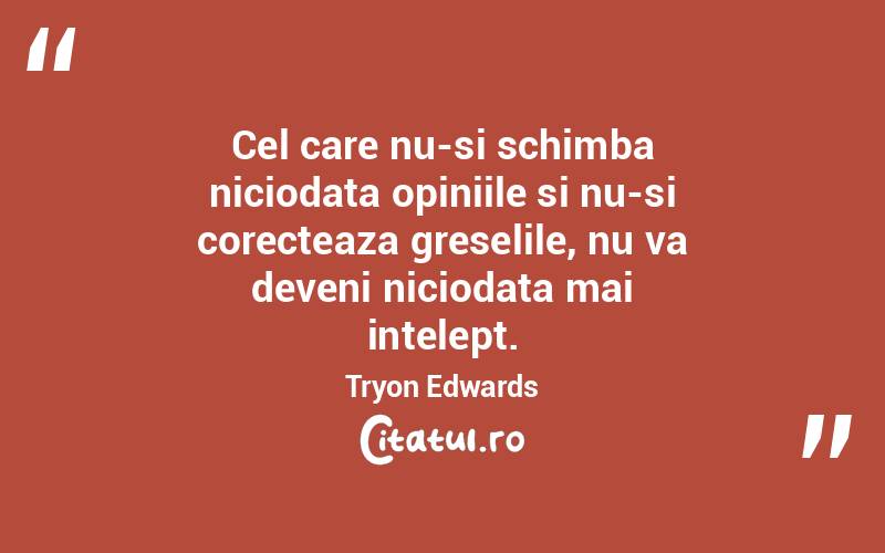 Cel care nu-si schimba niciodata opiniile si nu-si corecteaza greselile, nu va deveni niciodata mai intelept. Tryon Edwards