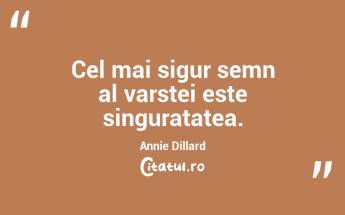 Cel mai sigur semn al varstei este singuratatea. Annie Dillard...