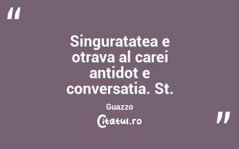 Singuratatea e otrava al carei antidot e conversatia. St. Guazzo...