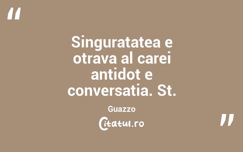 Singuratatea e otrava al carei antidot e conversatia. St. Guazzo