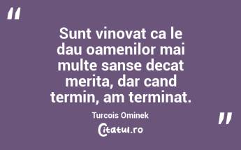 Sunt vinovat ca le dau oamenilor mai multe sanse decat merita, dar cand termin, am terminat. Turcois Ominek...