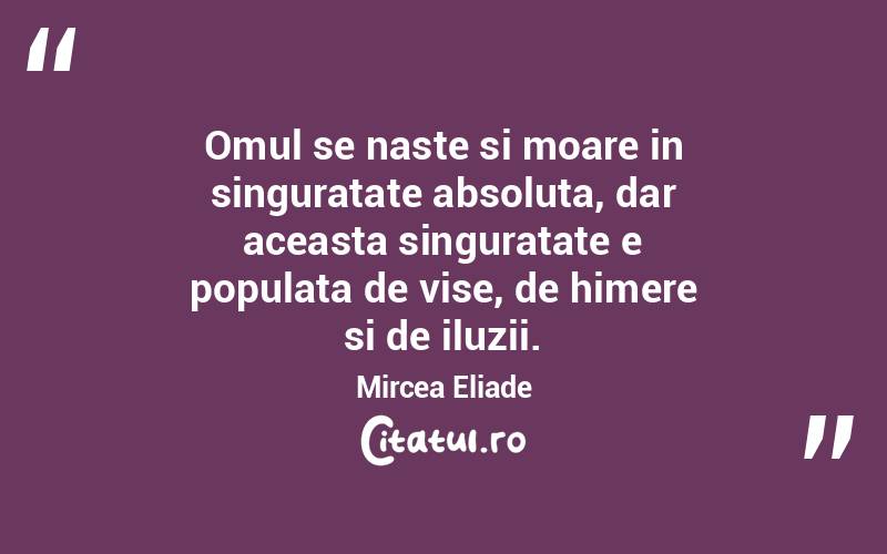 Omul se naste si moare in singuratate absoluta, dar aceasta singuratate e populata de vise, de himere si de iluzii. Mircea Eliade