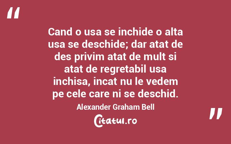 Cand o usa se inchide o alta usa se deschide; dar atat de des privim atat de mult si atat de regretabil usa inchisa, incat nu le vedem pe cele care ni se deschid. Alexander Graham Bell