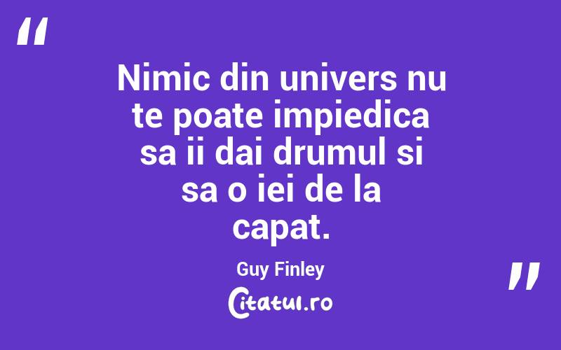 Nimic din univers nu te poate impiedica sa ii dai drumul si sa o iei de la capat. Guy Finley
